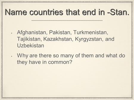 Name countries that end in -Stan. Afghanistan, Pakistan, Turkmenistan, Tajikistan, Kazakhstan, Kyrgyzstan, and Uzbekistan Why are there so many of them.
