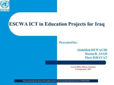 Presented by: Abdulilah DEWACHI Hazim B. ASAD Marc KHAYAT Crown Plaza, Beirut, Lebanon 5-6 September 2007 ESCWA ICT in Education Projects for Iraq Views.