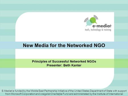 New Media for the Networked NGO Principles of Successful Networked NGOs Presenter: Beth Kanter E-Mediat is funded by the Middle East Partnership Initiative.