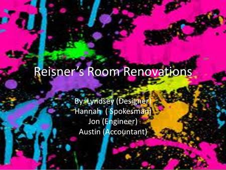 Reisner’s Room Renovations By: Lyndsey (Designer) Hannah ( Spokesman) Jon (Engineer) Austin (Accountant)