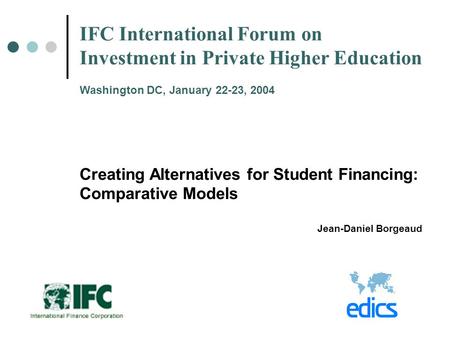IFC International Forum on Investment in Private Higher Education Washington DC, January 22-23, 2004 Creating Alternatives for Student Financing: Comparative.