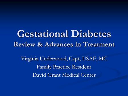 Gestational Diabetes Review & Advances in Treatment Virginia Underwood, Capt, USAF, MC Family Practice Resident David Grant Medical Center.