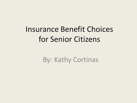 Insurance Benefit Choices for Senior Citizens By: Kathy Cortinas.