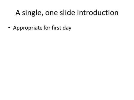A single, one slide introduction Appropriate for first day.
