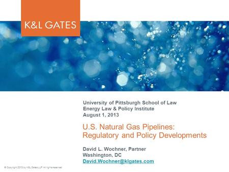 © Copyright 2013 by K&L Gates LLP. All rights reserved. U.S. Natural Gas Pipelines: Regulatory and Policy Developments University of Pittsburgh School.