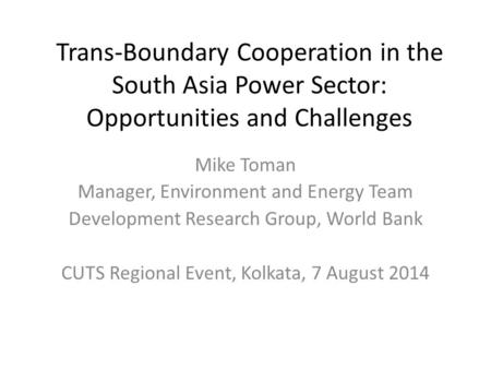 Trans-Boundary Cooperation in the South Asia Power Sector: Opportunities and Challenges Mike Toman Manager, Environment and Energy Team Development Research.