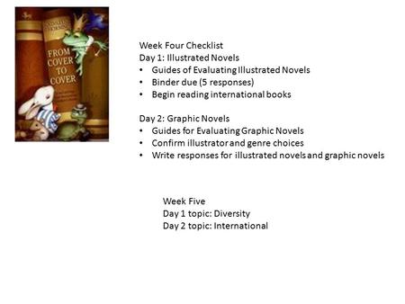 Week Four Checklist Day 1: Illustrated Novels Guides of Evaluating Illustrated Novels Binder due (5 responses) Begin reading international books Day 2: