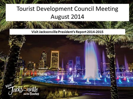 Visit Jacksonville President’s Report 2014-2015 Tourist Development Council Meeting August 2014.