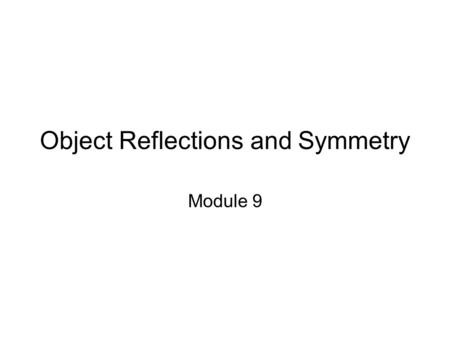 Object Reflections and Symmetry Module 9. Session Topics ● Reflection of an object ● Planes of symmetry ● Reflections through rotations.