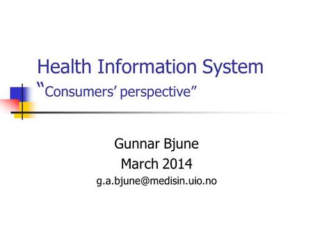 Health Information System “ Consumers’ perspective” Gunnar Bjune March 2014