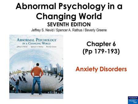 Abnormal Psychology in a Changing World SEVENTH EDITION Jeffrey S. Nevid / Spencer A. Rathus / Beverly Greene Chapter 6 (Pp 179-193) Anxiety Disorders.
