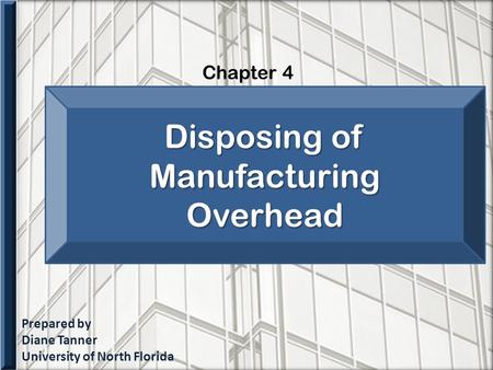 Prepared by Diane Tanner University of North Florida Chapter 4 Disposing of Manufacturing Overhead.