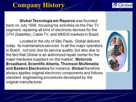 Company History Global Tecnologia em Reparos was founded back on July 1996, focusing his activities on the Pay TV segment, repairing all kind of electronic.