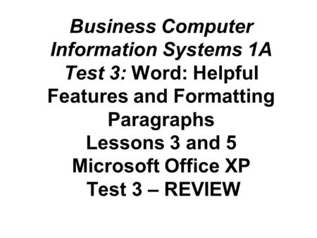 Business Computer Information Systems 1A Test 3: Word: Helpful Features and Formatting Paragraphs Lessons 3 and 5 Microsoft Office XP Test 3 – REVIEW.