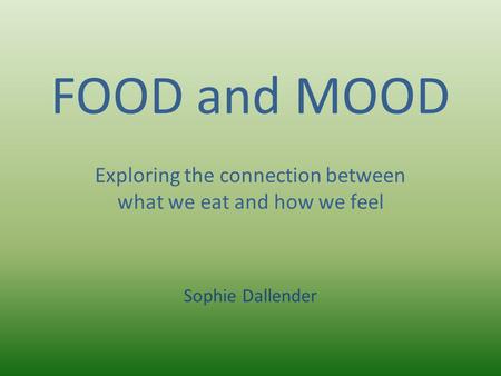 FOOD and MOOD Exploring the connection between what we eat and how we feel Sophie Dallender.