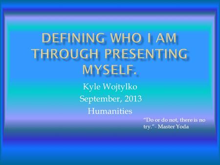 Kyle Wojtylko September, 2013 Humanities “Do or do not, there is no try.”- Master Yoda.