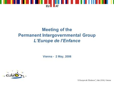 “L’Europe de l’Enfance”, Mai 2006, Vienna Meeting of the Permanent Intergovernmental Group L’Europe de l’Enfance Vienna - 2 May, 2006.