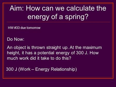 Aim: How can we calculate the energy of a spring? HW #33 due tomorrow Do Now: An object is thrown straight up. At the maximum height, it has a potential.