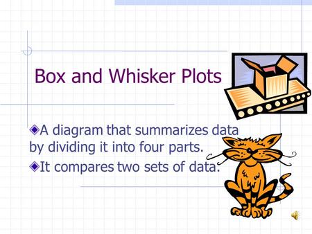 Box and Whisker Plots A diagram that summarizes data by dividing it into four parts. It compares two sets of data.