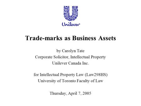 Trade-marks as Business Assets by Carolyn Tate Corporate Solicitor, Intellectual Property Unilever Canada Inc. for Intellectual Property Law (Law298HS)