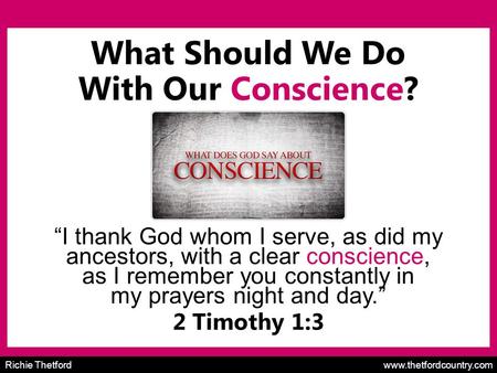 Richie Thetford www.thetfordcountry.com What Should We Do With Our Conscience? “I thank God whom I serve, as did my ancestors, with a clear conscience,