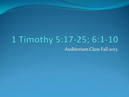 Auditorium Class Fall 2013. 1 Timothy 5:17-25; 6:1-10 5:17-20 Elders Let the “elders that rule well” (5:17) Not all “older men” (5:1), but specific older.
