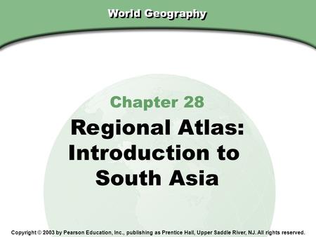 Chapter 28, Section World Geography Chapter 28 Regional Atlas: Introduction to South Asia Copyright © 2003 by Pearson Education, Inc., publishing as Prentice.