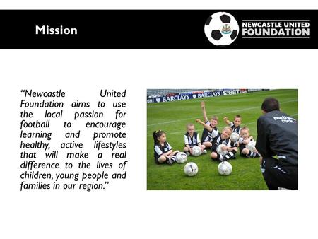 Mission “Newcastle United Foundation aims to use the local passion for football to encourage learning and promote healthy, active lifestyles that will.