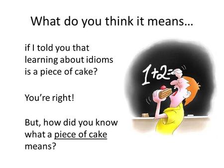 What do you think it means… if I told you that learning about idioms is a piece of cake? But, how did you know what a piece of cake means? You’re right!