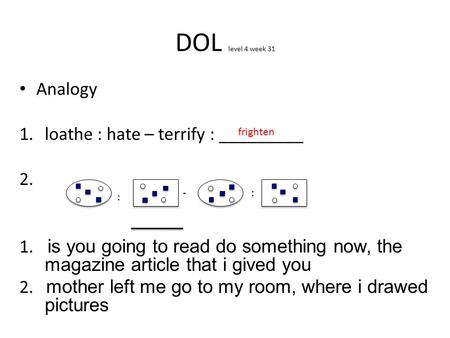 Analogy 1.loathe : hate – terrify : _________ 2. 1. is you going to read do something now, the magazine article that i gived you 2. mother left me go to.