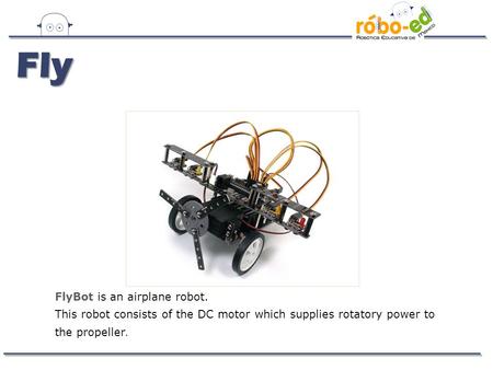FlyBot is an airplane robot. This robot consists of the DC motor which supplies rotatory power to the propeller. Fly.