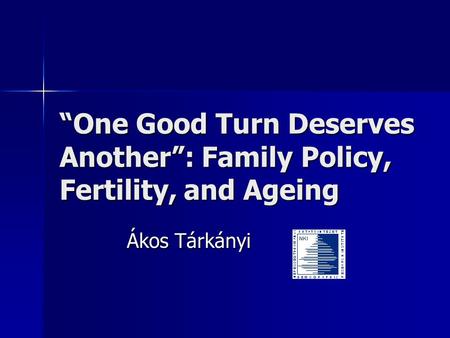 “One Good Turn Deserves Another”: Family Policy, Fertility, and Ageing Ákos Tárkányi.