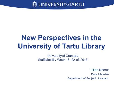 New Perspectives in the University of Tartu Library Lilian Neerut Data Librarian Department of Subject Librarians University of Granada Staff Mobility.