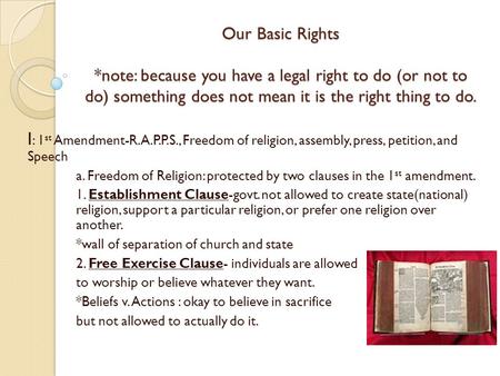 Our Basic Rights *note: because you have a legal right to do (or not to do) something does not mean it is the right thing to do. I : 1 st Amendment-R.A.P.P.S.,