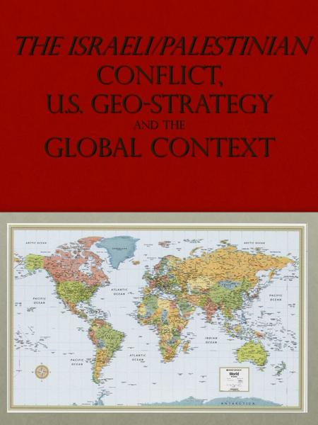 The Israeli/Palestinian Conflict, U.S. Geo-Strategy and the Global context.
