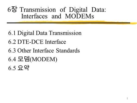 1 6 장 Transmission of Digital Data: Interfaces and MODEMs 6.1 Digital Data Transmission 6.2 DTE-DCE Interface 6.3 Other Interface Standards 6.4 모뎀 (MODEM)