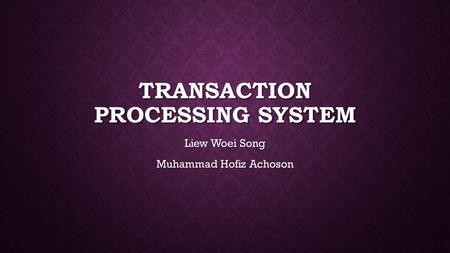 TRANSACTION PROCESSING SYSTEM Liew Woei Song Muhammad Hofiz Achoson.