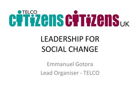 LEADERSHIP FOR SOCIAL CHANGE Emmanuel Gotora Lead Organiser - TELCO.
