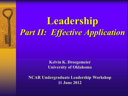 Leadership Part II: Effective Application Kelvin K. Droegemeier University of Oklahoma NCAR Undergraduate Leadership Workshop 11 June 2012.