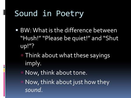 Sound in Poetry  BW: What is the difference between “Hush!” “Please be quiet!” and “Shut up!”?  Think about what these sayings imply.  Now, think about.
