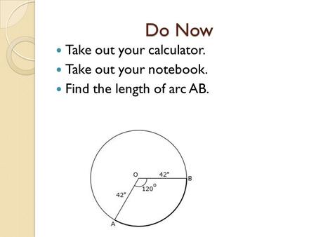 Do Now Take out your calculator. Take out your notebook. Find the length of arc AB.
