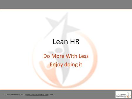 © Cultural Chemistry 2011 | www.culturalchemstry.com | slide 1www.culturalchemstry.com Lean HR Do More With Less Enjoy doing it.