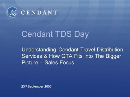 Cendant TDS Day Understanding Cendant Travel Distribution Services & How GTA Fits Into The Bigger Picture – Sales Focus 23 rd September 2005.