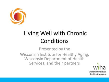 Living Well with Chronic Conditions Presented by the Wisconsin Institute for Healthy Aging, Wisconsin Department of Health Services, and their partners.