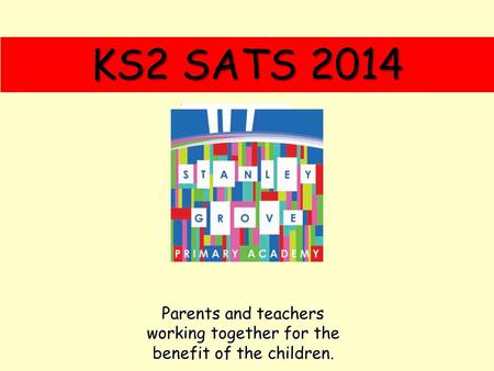 KS2 SATS 2014 Parents and teachers working together for the benefit of the children.