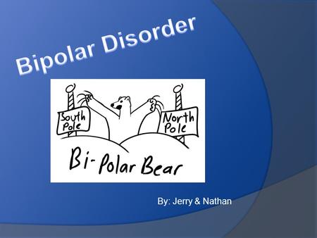 By: Jerry & Nathan. Definition The bipolar disorder is when you have mood swings that range from the lows of depression to the highs of mania. These mood.