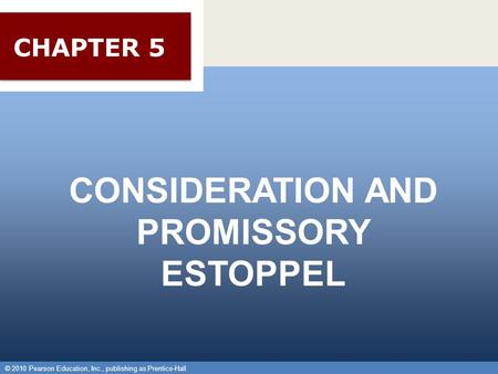 © 2010 Pearson Education, Inc., publishing as Prentice-Hall 1 CONSIDERATION AND PROMISSORY ESTOPPEL © 2010 Pearson Education, Inc., publishing as Prentice-Hall.