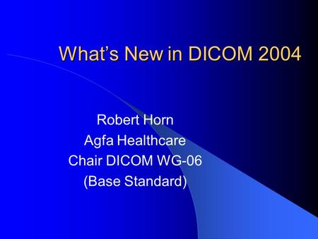 What’s New in DICOM 2004 Robert Horn Agfa Healthcare Chair DICOM WG-06 (Base Standard)