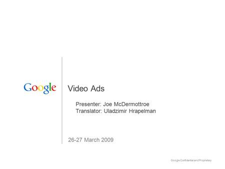 Google Confidential and Proprietary 1 Video Ads 26-27 March 2009 Presenter: Joe McDermottroe Translator: Uladzimir Hrapelman.
