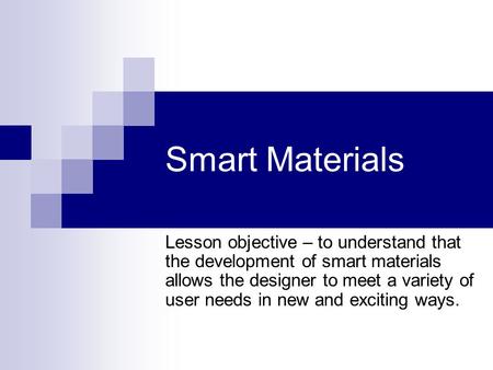 Smart Materials Lesson objective – to understand that the development of smart materials allows the designer to meet a variety of user needs in new and.